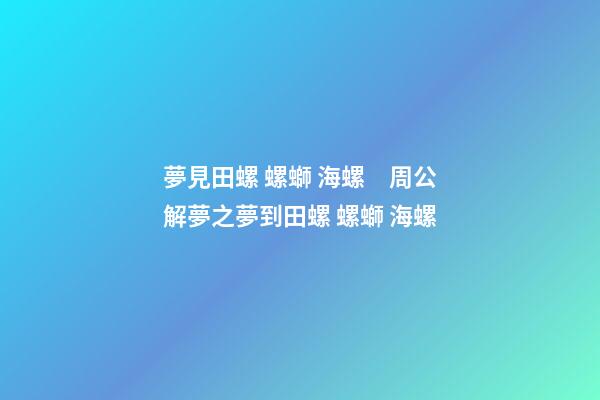 夢見田螺 螺螄 海螺　周公解夢之夢到田螺 螺螄 海螺